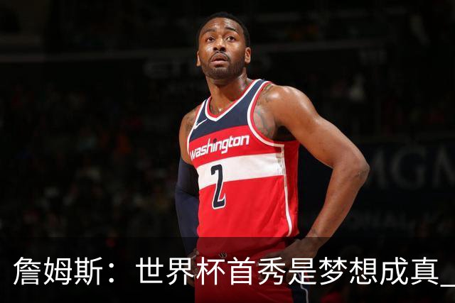 詹姆斯：世界杯首秀是梦想成真 图赫尔的激情和求胜欲促全队团结
